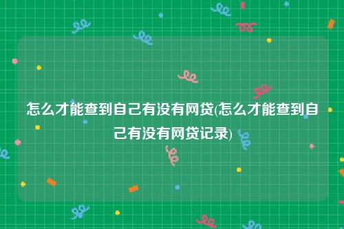 怎么才能查到自己有没有网贷(怎么才能查到自己有没有网贷记录)