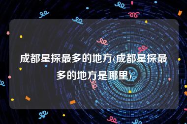 成都星探最多的地方(成都星探最多的地方是哪里)