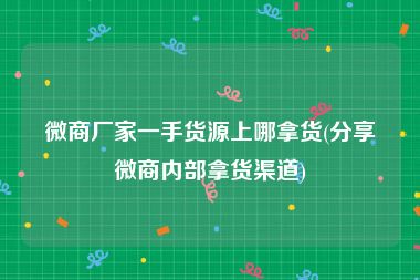 微商厂家一手货源上哪拿货(分享微商内部拿货渠道)