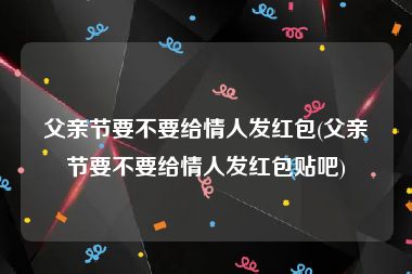 父亲节要不要给情人发红包(父亲节要不要给情人发红包贴吧)