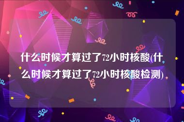 什么时候才算过了72小时核酸(什么时候才算过了72小时核酸检测)