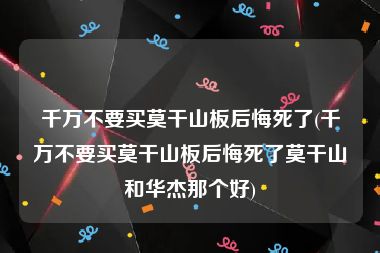 千万不要买莫干山板后悔死了(千万不要买莫干山板后悔死了莫干山和华杰那个好)