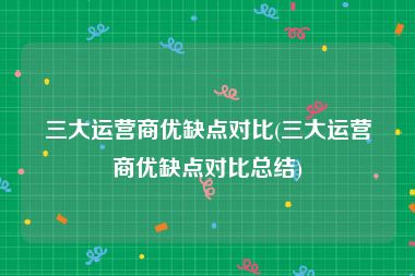 三大运营商优缺点对比(三大运营商优缺点对比总结)