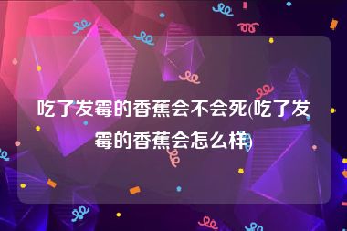 吃了发霉的香蕉会不会死(吃了发霉的香蕉会怎么样)