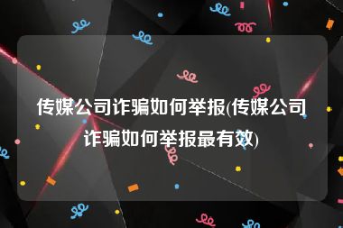 传媒公司诈骗如何举报(传媒公司诈骗如何举报最有效)