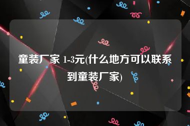 童装厂家 1-3元(什么地方可以联系到童装厂家)