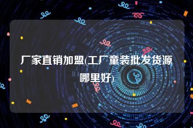 厂家直销加盟(工厂童装批发货源哪里好)