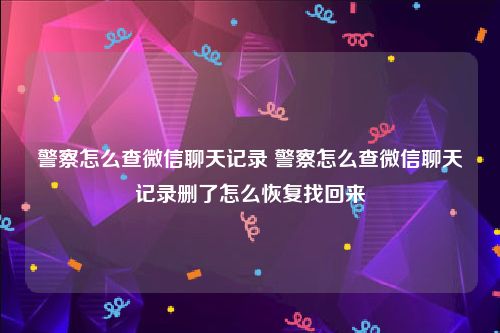 警察怎么查微信聊天记录 警察怎么查微信聊天记录删了怎么恢复找回来