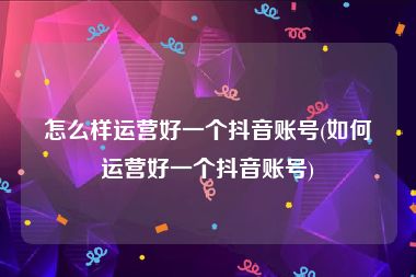 怎么样运营好一个抖音账号(如何运营好一个抖音账号)