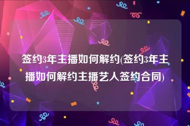 签约3年主播如何解约(签约3年主播如何解约主播艺人签约合同)