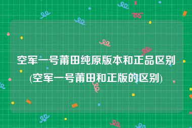 空军一号莆田纯原版本和正品区别(空军一号莆田和正版的区别)