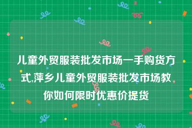 儿童外贸服装批发市场一手购货方式,萍乡儿童外贸服装批发市场教你如何限时优惠价提货