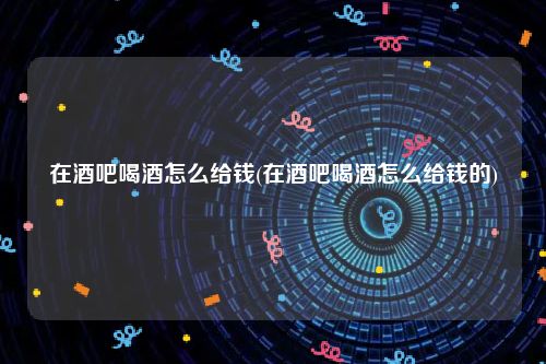 在酒吧喝酒怎么给钱(在酒吧喝酒怎么给钱的)