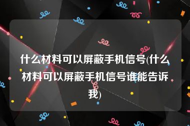 什么材料可以屏蔽手机信号(什么材料可以屏蔽手机信号谁能告诉我)