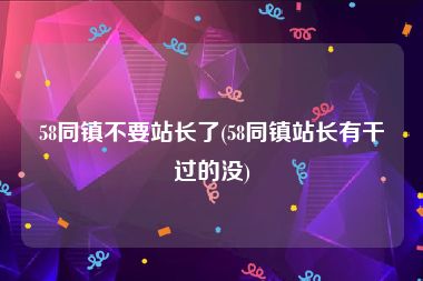 58同镇不要站长了(58同镇站长有干过的没)