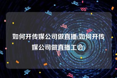 如何开传媒公司做直播(如何开传媒公司做直播工会)