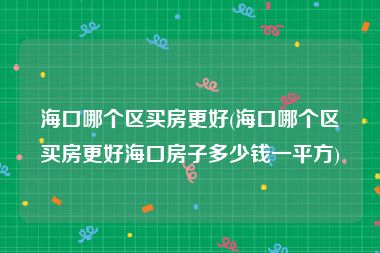 海口哪个区买房更好(海口哪个区买房更好海口房子多少钱一平方)