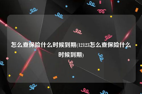 怎么查保险什么时候到期(12123怎么查保险什么时候到期)