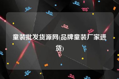 童装批发货源网(品牌童装厂家进货)