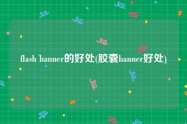 flash banner的好处(胶囊banner好处)