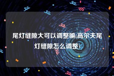 尾灯缝隙大可以调整嘛(高尔夫尾灯缝隙怎么调整)