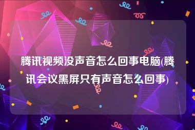 腾讯视频没声音怎么回事电脑(腾讯会议黑屏只有声音怎么回事)