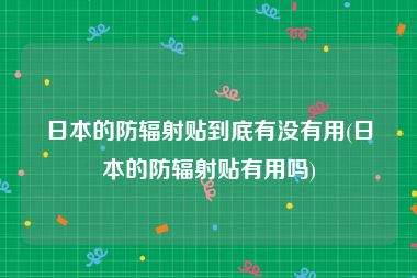 日本的防辐射贴到底有没有用(日本的防辐射贴有用吗)