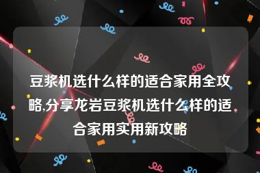 豆浆机选什么样的适合家用全攻略,分享龙岩豆浆机选什么样的适合家用实用新攻略