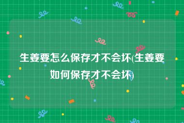 生姜要怎么保存才不会坏(生姜要如何保存才不会坏)