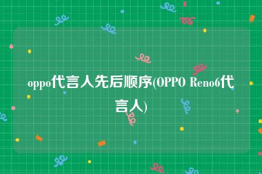 oppo代言人先后顺序(OPPO Reno6代言人)