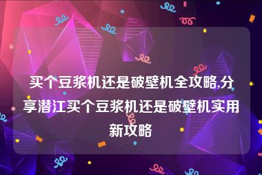 买个豆浆机还是破壁机全攻略,分享潜江买个豆浆机还是破壁机实用新攻略