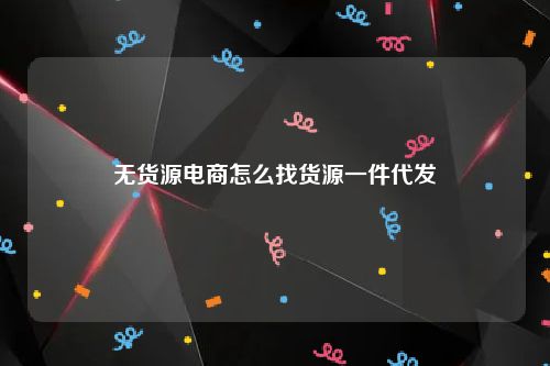 无货源电商怎么找货源一件代发