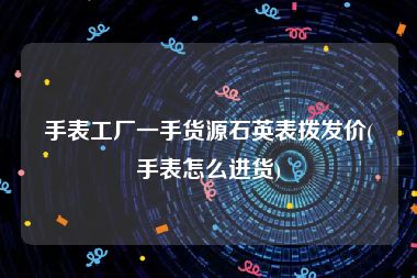 手表工厂一手货源石英表拨发价(手表怎么进货)