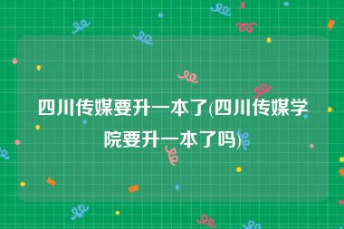 四川传媒要升一本了(四川传媒学院要升一本了吗)