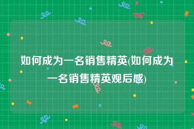 如何成为一名销售精英(如何成为一名销售精英观后感)