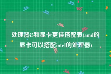 处理器i5和显卡更佳搭配表(amd的显卡可以搭配intel的处理器)