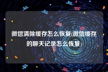 微信清除缓存怎么恢复(微信缓存的聊天记录怎么恢复)