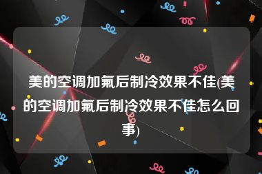 美的空调加氟后制冷效果不佳(美的空调加氟后制冷效果不佳怎么回事)