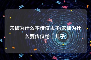 朱棣为什么不传位太子(朱棣为什么要传位给二儿子)