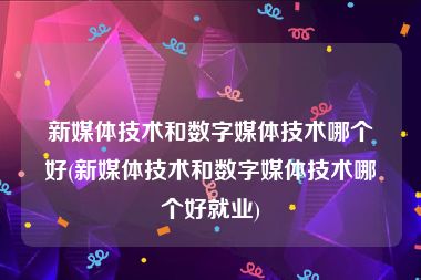 新媒体技术和数字媒体技术哪个好(新媒体技术和数字媒体技术哪个好就业)