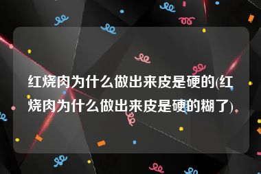 红烧肉为什么做出来皮是硬的(红烧肉为什么做出来皮是硬的糊了)