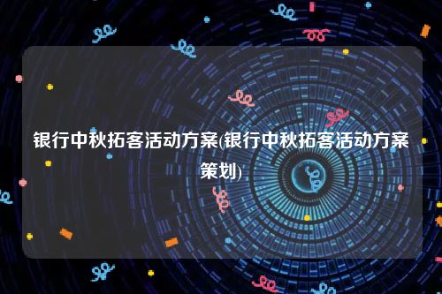 银行中秋拓客活动方案(银行中秋拓客活动方案策划)