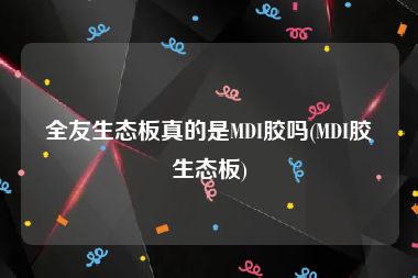 全友生态板真的是MDI胶吗(MDI胶生态板)