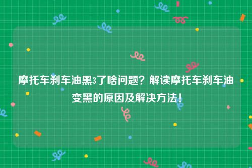 摩托车刹车油黑3了啥问题？解读摩托车刹车油变黑的原因及解决方法！