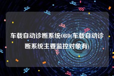 车载自动诊断系统OBD(车载自动诊断系统主要监控对象有)