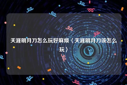 天涯明月刀怎么玩好麻烦〈天涯明月刀该怎么玩〉