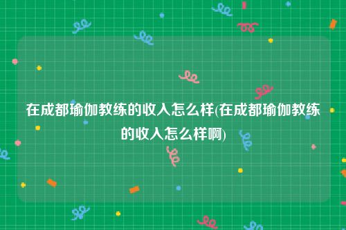 在成都瑜伽教练的收入怎么样(在成都瑜伽教练的收入怎么样啊)