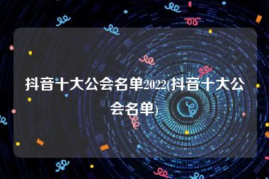 抖音十大公会名单2022(抖音十大公会名单)