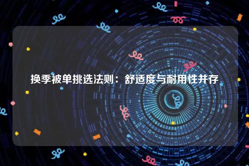 换季被单挑选法则：舒适度与耐用性并存