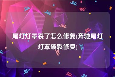 尾灯灯罩裂了怎么修复(奔驰尾灯灯罩破裂修复)